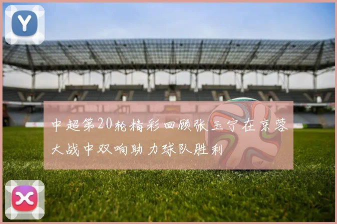 中超第20轮精彩回顾张玉宁在京蓉大战中双响助力球队胜利