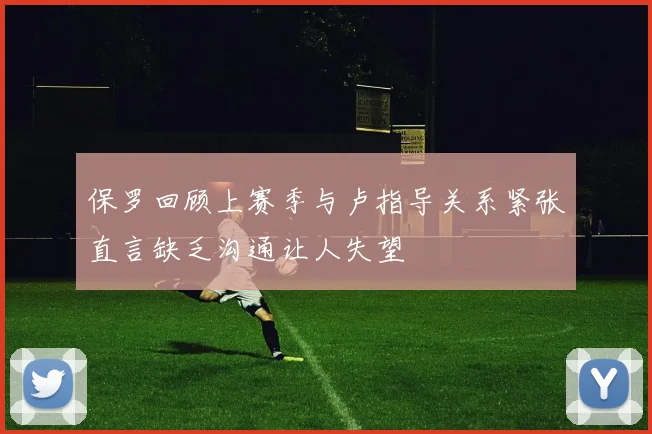 保罗回顾上赛季与卢指导关系紧张直言缺乏沟通让人失望