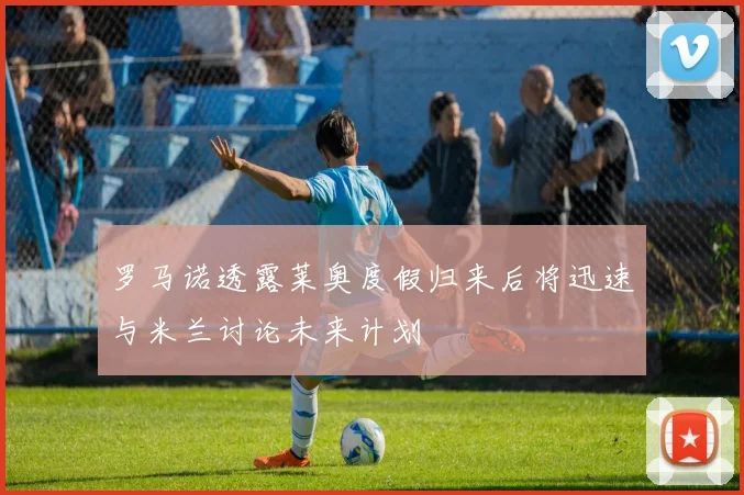 罗马诺透露莱奥度假归来后将迅速与米兰讨论未来计划