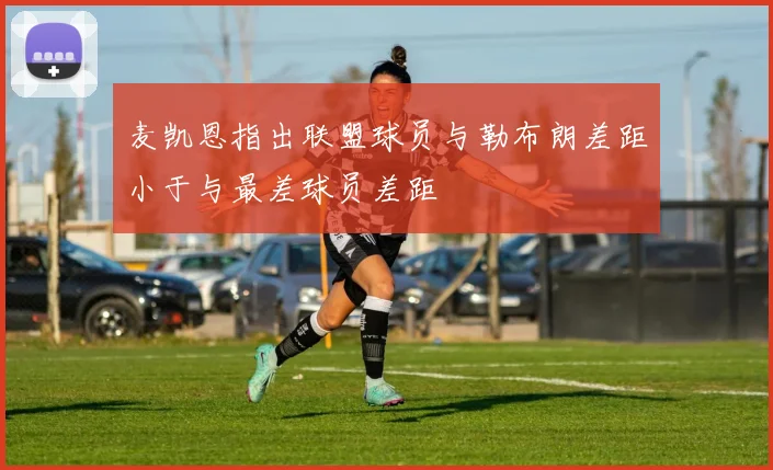 麦凯恩指出联盟球员与勒布朗差距小于与最差球员差距
