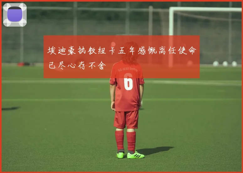 埃迪豪执教纽卡五年感慨离任使命已尽心存不舍