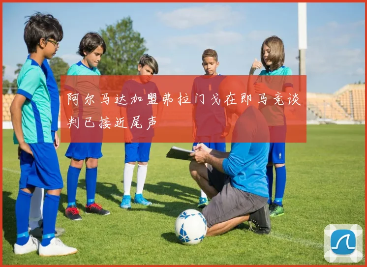 阿尔马达加盟弗拉门戈在即马竞谈判已接近尾声