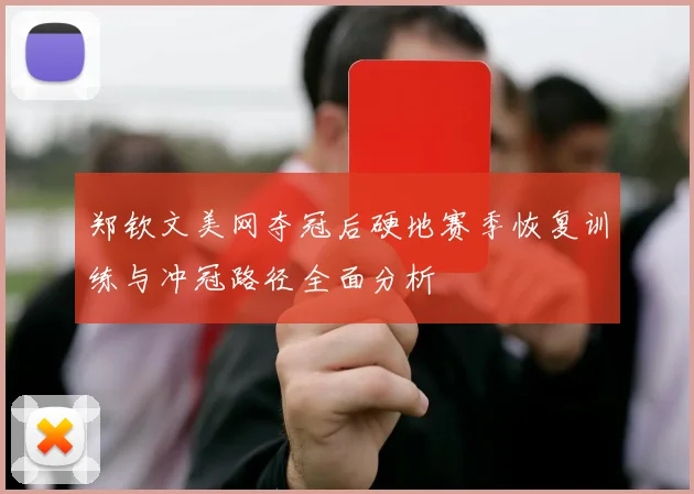 郑钦文美网夺冠后硬地赛季恢复训练与冲冠路径全面分析