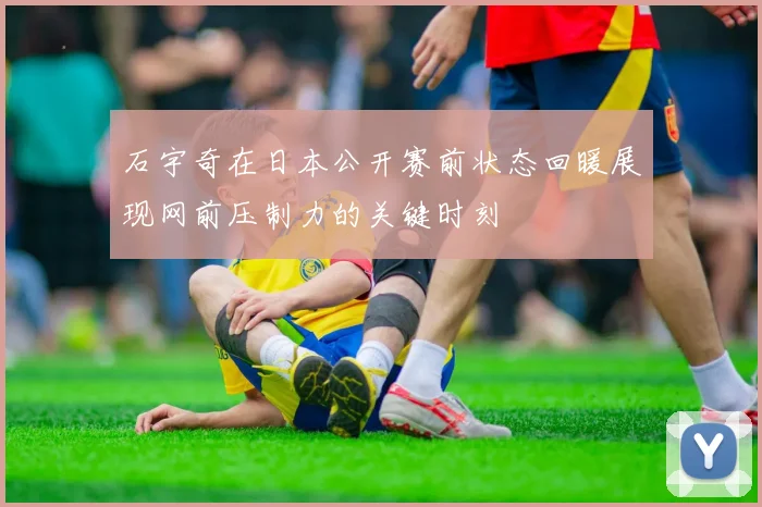 石宇奇在日本公开赛前状态回暖展现网前压制力的关键时刻