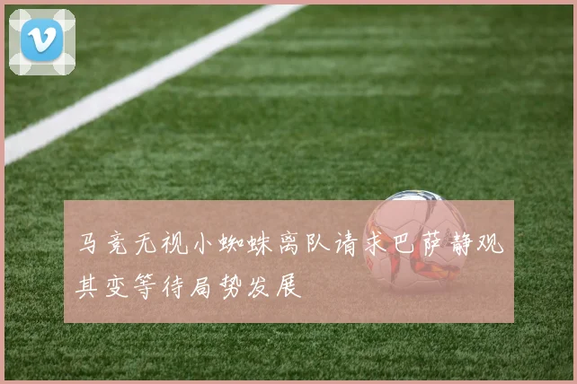 马竞无视小蜘蛛离队请求巴萨静观其变等待局势发展