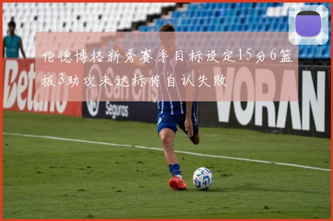 伦德博格新秀赛季目标设定15分6篮板3助攻未达标将自认失败